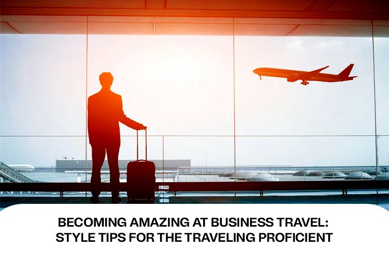 Becoming Amazing at Business Travel: Style Tips for the Traveling Proficient